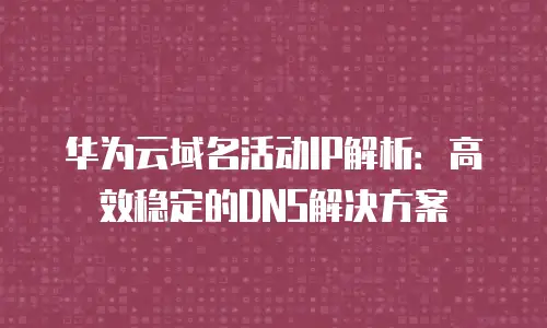 华为云域名活动IP解析：高效稳定的DNS解决方案