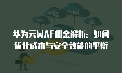 华为云WAF佣金解析：如何优化成本与安全效能的平衡