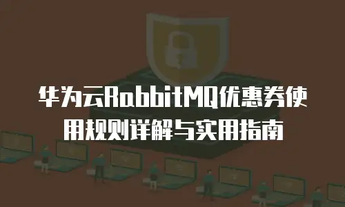 华为云RabbitMQ优惠券使用规则详解与实用指南
