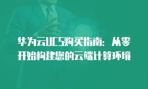 华为云UCS购买指南：从零开始构建您的云端计算环境