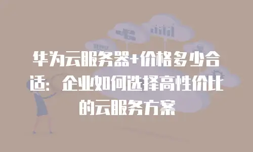 华为云服务器+价格多少合适：企业如何选择高性价比的云服务方案