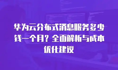 华为云分布式消息服务多少钱一个月？全面解析与成本优化建议