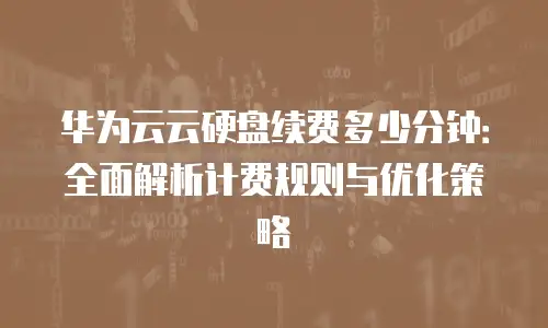 华为云云硬盘续费多少分钟：全面解析计费规则与优化策略