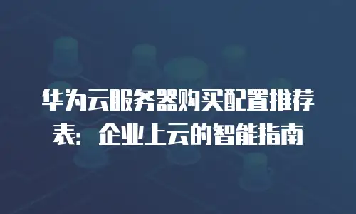 华为云服务器购买配置推荐表：企业上云的智能指南