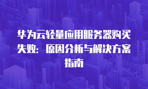 华为云轻量应用服务器购买失败：原因分析与解决方案指南