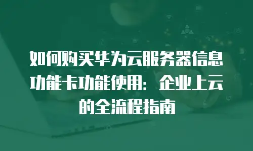 如何购买华为云服务器信息功能卡功能使用：企业上云的全流程指南