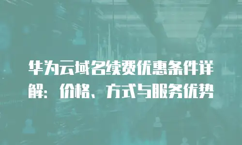 华为云域名续费优惠条件详解：价格、方式与服务优势