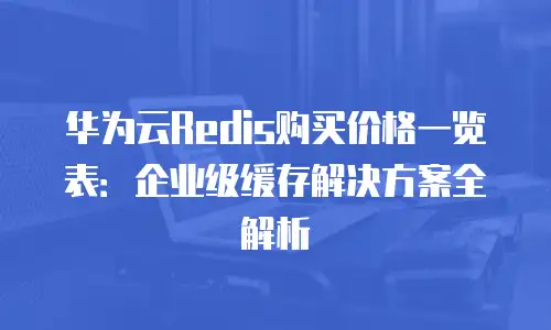 华为云Redis购买价格一览表：企业级缓存解决方案全解析