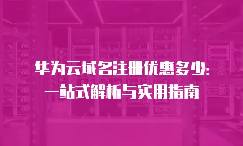 华为云域名注册优惠多少：一站式解析与实用指南