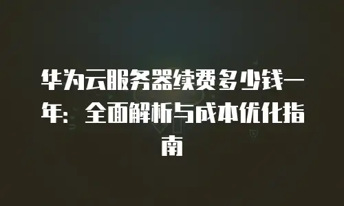 华为云服务器续费多少钱一年：全面解析与成本优化指南