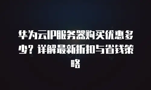 华为云IP服务器购买优惠多少？详解最新折扣与省钱策略