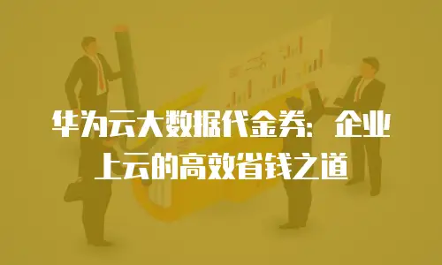 华为云大数据代金券：企业上云的高效省钱之道