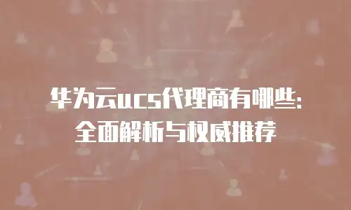 华为云ucs代理商有哪些：全面解析与权威推荐