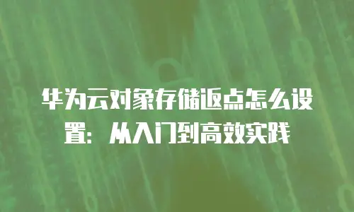 华为云对象存储返点怎么设置：从入门到高效实践