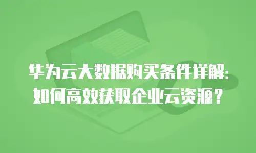 华为云大数据购买条件详解：如何高效获取企业云资源？