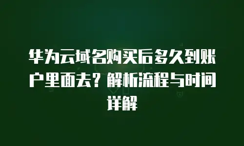 华为云域名购买后多久到账户里面去？解析流程与时间详解