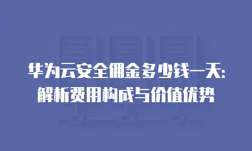 华为云安全佣金多少钱一天：解析费用构成与价值优势