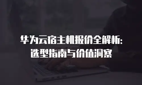华为云宿主机报价全解析：选型指南与价值洞察