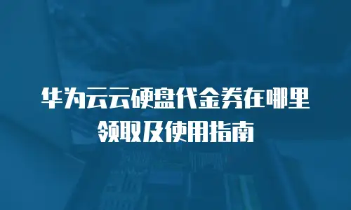 华为云云硬盘代金券在哪里领取及使用指南