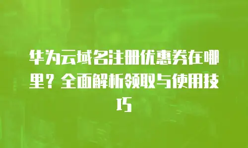华为云域名注册优惠券在哪里？全面解析领取与使用技巧