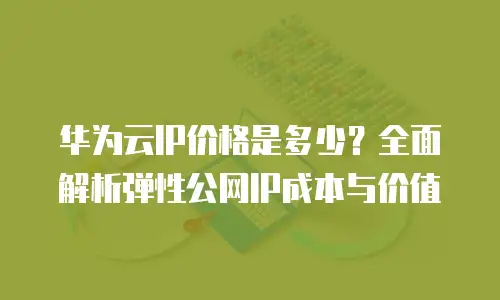 华为云IP价格是多少？全面解析弹性公网IP成本与价值