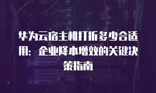 华为云宿主机打折多少合适用：企业降本增效的关键决策指南