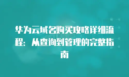 华为云域名购买攻略详细流程：从查询到管理的完整指南