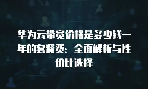 华为云带宽价格是多少钱一年的套餐费：全面解析与性价比选择