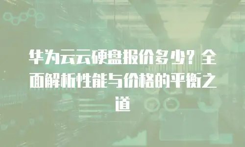 华为云云硬盘报价多少？全面解析性能与价格的平衡之道