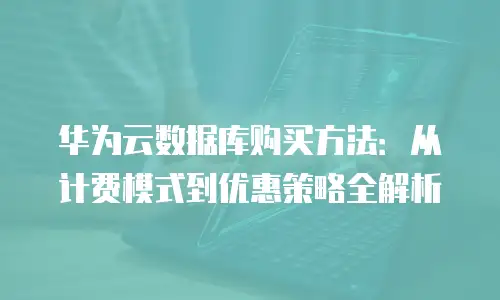 华为云数据库购买方法：从计费模式到优惠策略全解析