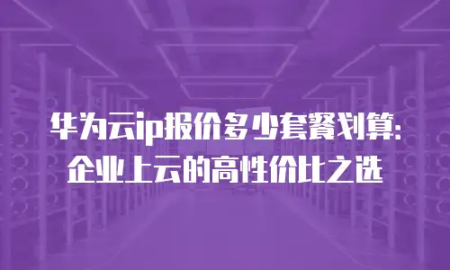 华为云ip报价多少套餐划算：企业上云的高性价比之选