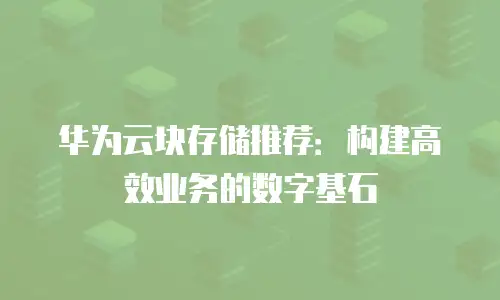 华为云块存储推荐：构建高效业务的数字基石
