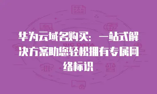 华为云域名购买：一站式解决方案助您轻松拥有专属网络标识