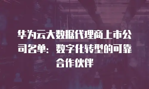 华为云大数据代理商上市公司名单：数字化转型的可靠合作伙伴