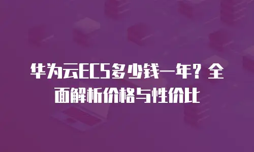 华为云ECS多少钱一年？全面解析价格与性价比