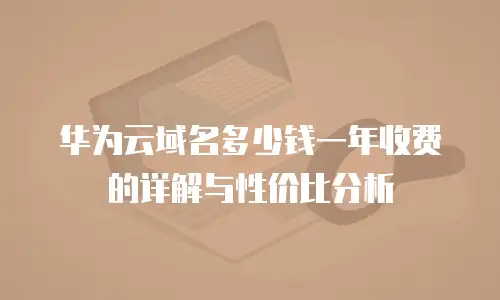 华为云域名多少钱一年收费的详解与性价比分析