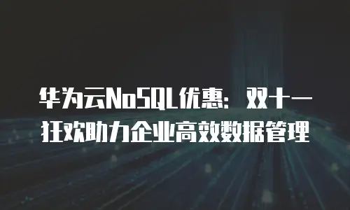 华为云NoSQL优惠：双十一狂欢助力企业高效数据管理