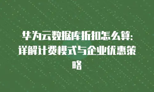 华为云数据库折扣怎么算：详解计费模式与企业优惠策略
