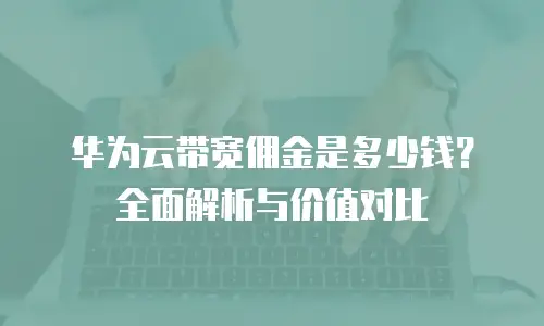华为云带宽佣金是多少钱？全面解析与价值对比