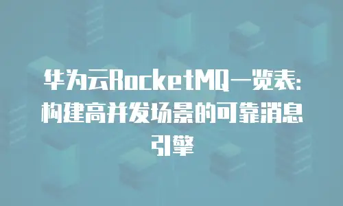 华为云RocketMQ一览表：构建高并发场景的可靠消息引擎