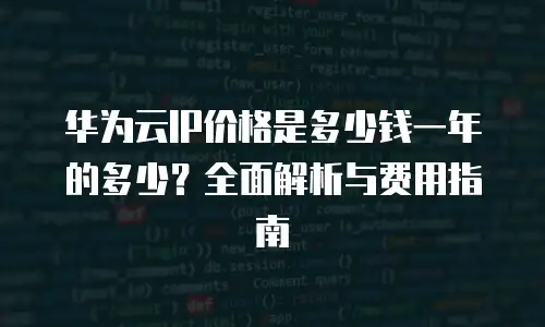 华为云IP价格是多少钱一年的多少？全面解析与费用指南