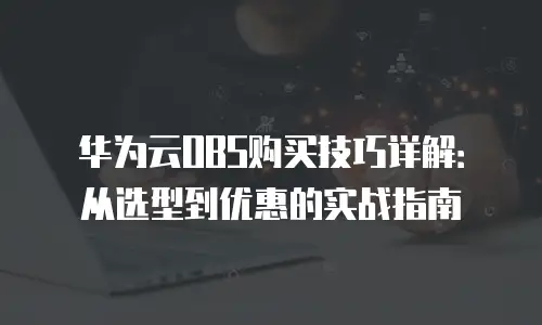 华为云OBS购买技巧详解：从选型到优惠的实战指南