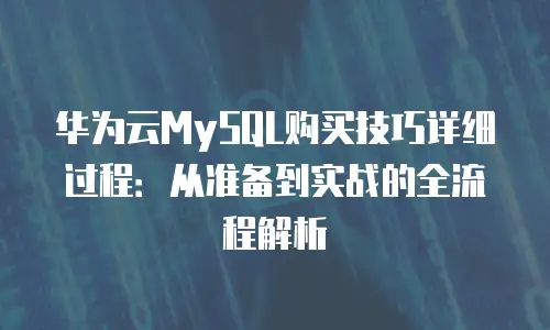 华为云MySQL购买技巧详细过程：从准备到实战的全流程解析