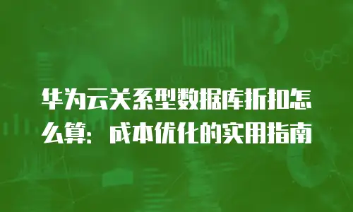 华为云关系型数据库折扣怎么算：成本优化的实用指南