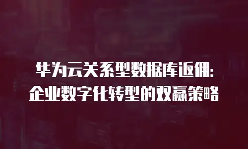 华为云关系型数据库返佣：企业数字化转型的双赢策略