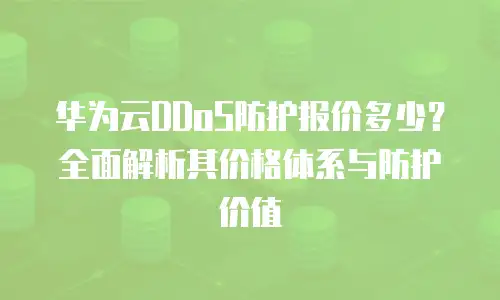 华为云DDoS防护报价多少？全面解析其价格体系与防护价值