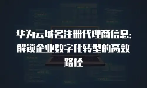 华为云域名注册代理商信息：解锁企业数字化转型的高效路径