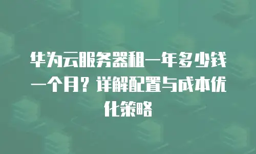 华为云服务器租一年多少钱一个月？详解配置与成本优化策略