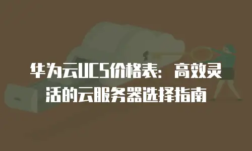 华为云UCS价格表：高效灵活的云服务器选择指南