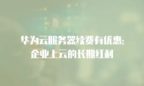 华为云服务器续费有优惠：企业上云的长期红利